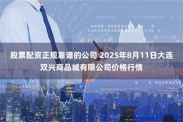 股票配资正规靠谱的公司 2025年8月11日大连双兴商品城有限公司价格行情