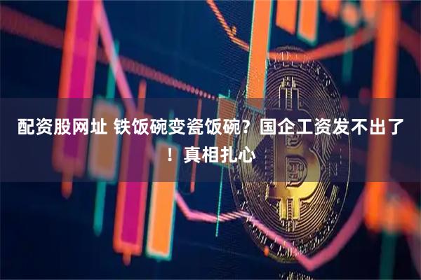 配资股网址 铁饭碗变瓷饭碗？国企工资发不出了！真相扎心