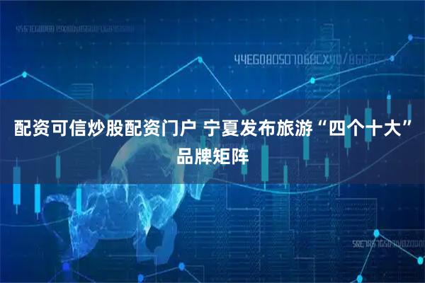 配资可信炒股配资门户 宁夏发布旅游“四个十大”品牌矩阵