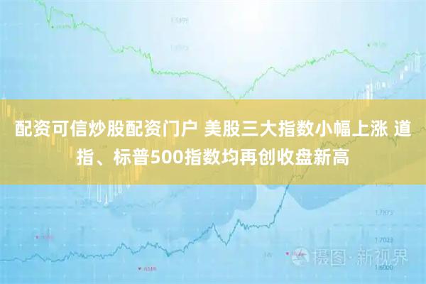 配资可信炒股配资门户 美股三大指数小幅上涨 道指、标普500指数均再创收盘新高