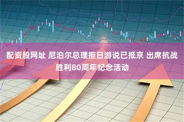 配资股网址 尼泊尔总理拒日游说已抵京 出席抗战胜利80周年纪念活动