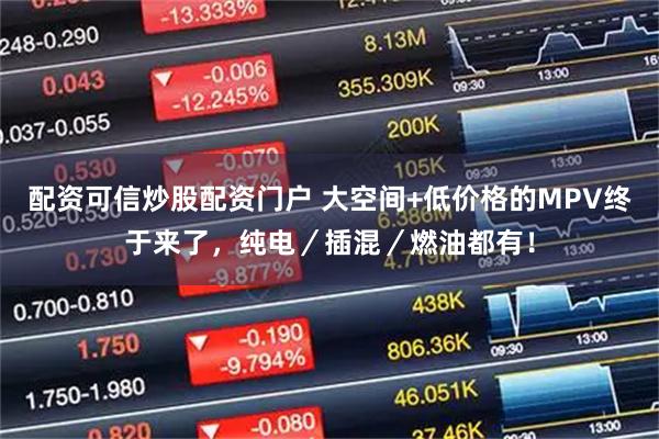 配资可信炒股配资门户 大空间+低价格的MPV终于来了，纯电／插混／燃油都有！