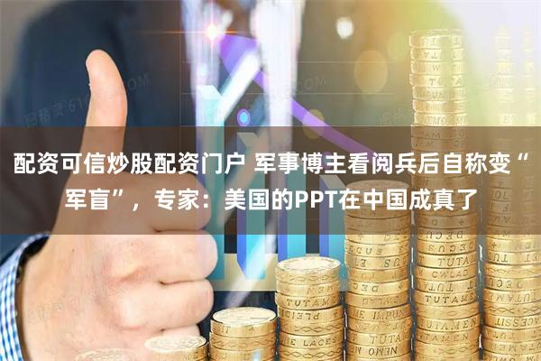 配资可信炒股配资门户 军事博主看阅兵后自称变“军盲”，专家：美国的PPT在中国成真了