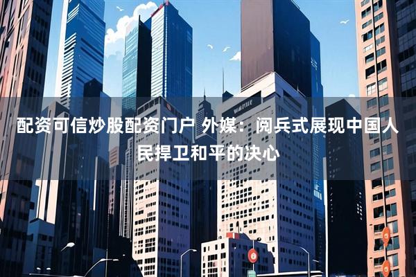 配资可信炒股配资门户 外媒：阅兵式展现中国人民捍卫和平的决心