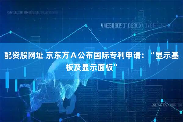 配资股网址 京东方Ａ公布国际专利申请：“显示基板及显示面板”