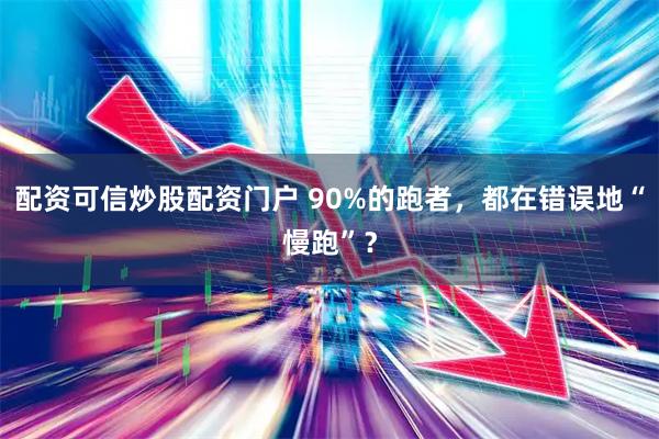 配资可信炒股配资门户 90%的跑者，都在错误地“慢跑”？