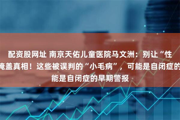 配资股网址 南京天佑儿童医院马文洲：别让“性格内向”掩盖真相！这些被误判的“小毛病”，可能是自闭症的早期警报