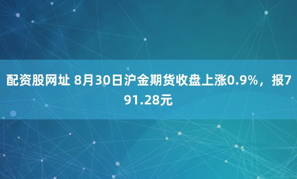 配资股网址 8月30日沪金期货收盘上涨0.9%，报791.28元