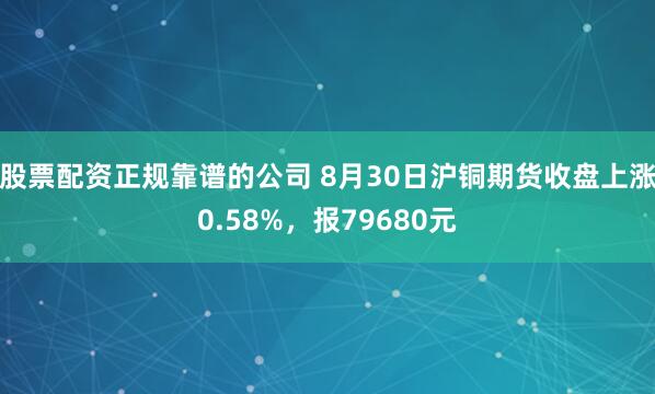 股票配资正规靠谱的公司 8月30日沪铜期货收盘上涨0.58%，报79680元