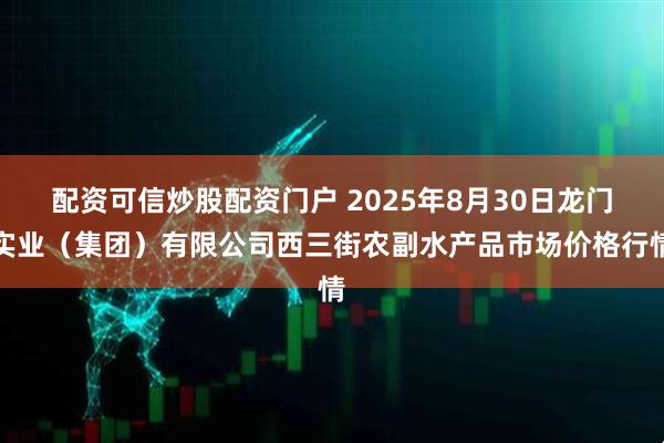 配资可信炒股配资门户 2025年8月30日龙门实业（集团）有限公司西三街农副水产品市场价格行情