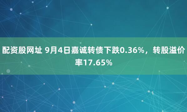 配资股网址 9月4日嘉诚转债下跌0.36%，转股溢价率17.65%