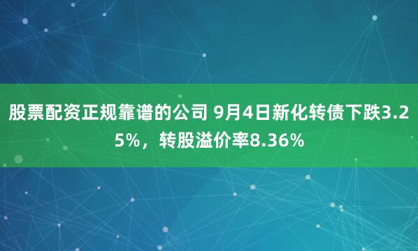 股票配资正规靠谱的公司 9月4日新化转债下跌3.25%，转股溢价率8.36%