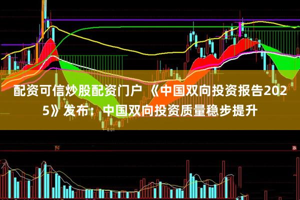 配资可信炒股配资门户 《中国双向投资报告2025》发布：中国双向投资质量稳步提升