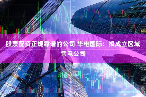 股票配资正规靠谱的公司 华电国际：拟成立区域售电公司