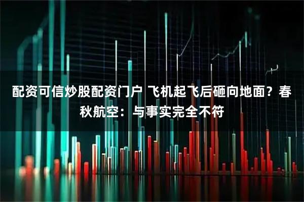 配资可信炒股配资门户 飞机起飞后砸向地面？春秋航空：与事实完全不符