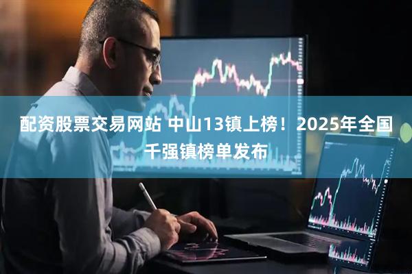 配资股票交易网站 中山13镇上榜！2025年全国千强镇榜单发布