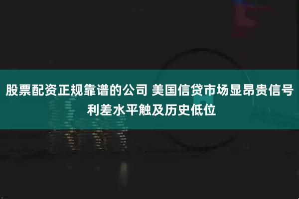 股票配资正规靠谱的公司 美国信贷市场显昂贵信号 利差水平触及历史低位