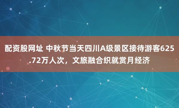 配资股网址 中秋节当天四川A级景区接待游客625.72万人次，文旅融合织就赏月经济