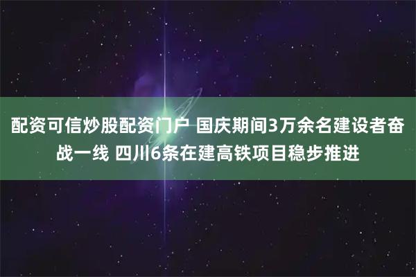 配资可信炒股配资门户 国庆期间3万余名建设者奋战一线 四川6条在建高铁项目稳步推进