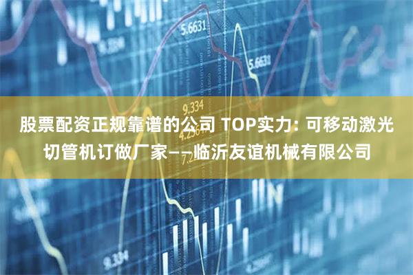 股票配资正规靠谱的公司 TOP实力: 可移动激光切管机订做厂家——临沂友谊机械有限公司