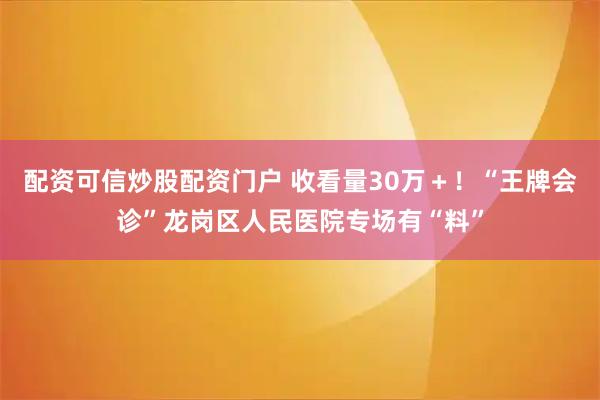 配资可信炒股配资门户 收看量30万＋！“王牌会诊”龙岗区人民医院专场有“料”