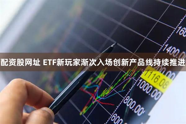 配资股网址 ETF新玩家渐次入场创新产品线持续推进