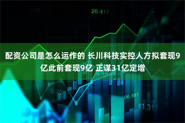 配资公司是怎么运作的 长川科技实控人方拟套现9亿此前套现9亿 正谋31亿定增