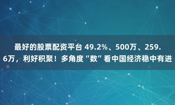 最好的股票配资平台 49.2%、500万、259.6万，利好积聚！多角度“数”看中国经济稳中有进