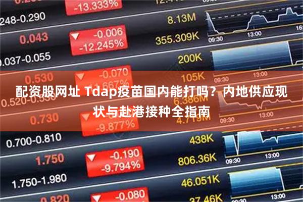 配资股网址 Tdap疫苗国内能打吗？内地供应现状与赴港接种全指南