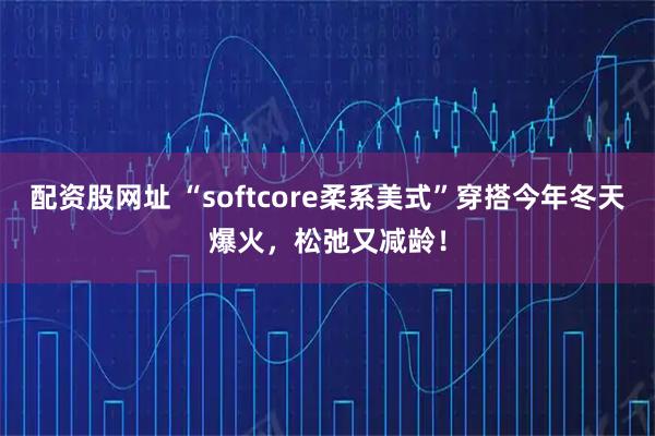 配资股网址 “softcore柔系美式”穿搭今年冬天爆火，松弛又减龄！