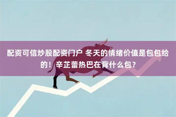 配资可信炒股配资门户 冬天的情绪价值是包包给的！辛芷蕾热巴在背什么包？