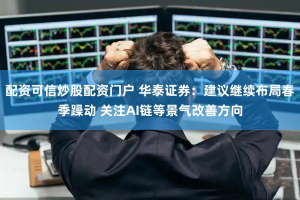 配资可信炒股配资门户 华泰证券：建议继续布局春季躁动 关注AI链等景气改善方向