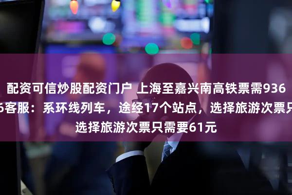 配资可信炒股配资门户 上海至嘉兴南高铁票需936元？12306客服：系环线列车，途经17个站点，选择旅游次票只需要61元