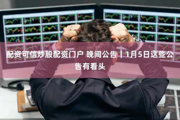 配资可信炒股配资门户 晚间公告｜1月5日这些公告有看头