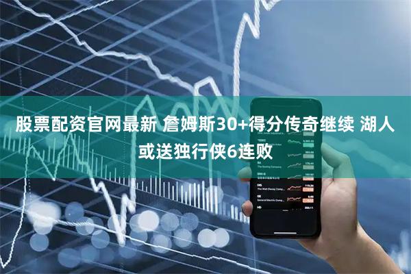 股票配资官网最新 詹姆斯30+得分传奇继续 湖人或送独行侠6连败