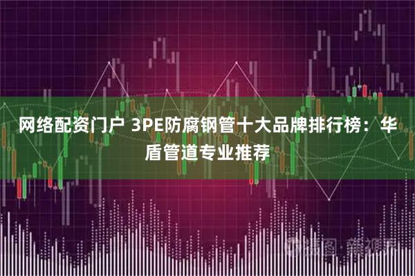 网络配资门户 3PE防腐钢管十大品牌排行榜：华盾管道专业推荐