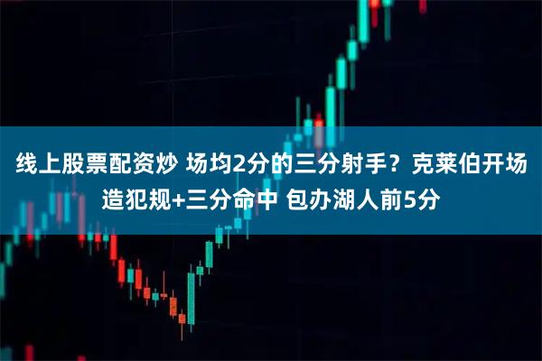 线上股票配资炒 场均2分的三分射手？克莱伯开场造犯规+三分命中 包办湖人前5分