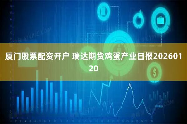 厦门股票配资开户 瑞达期货鸡蛋产业日报20260120