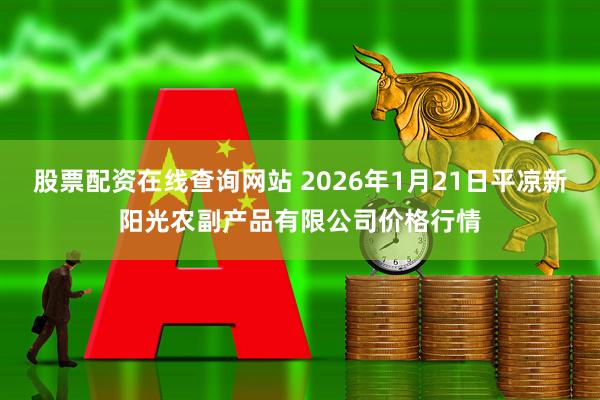 股票配资在线查询网站 2026年1月21日平凉新阳光农副产品有限公司价格行情
