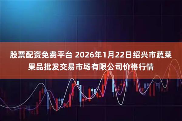 股票配资免费平台 2026年1月22日绍兴市蔬菜果品批发交易市场有限公司价格行情