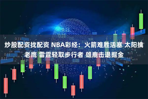 炒股配资找配资 NBA彩经：火箭难胜活塞 太阳擒老鹰 雷霆轻取步行者 雄鹿击退掘金