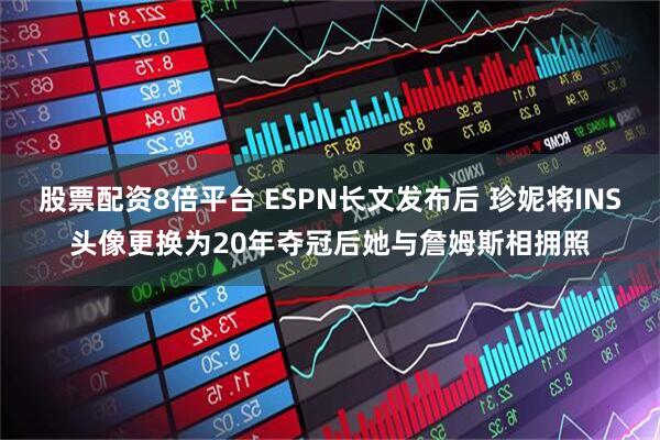 股票配资8倍平台 ESPN长文发布后 珍妮将INS头像更换为20年夺冠后她与詹姆斯相拥照