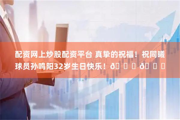 配资网上炒股配资平台 真挚的祝福！祝同曦球员孙鸣阳32岁生日快乐！🎂🎂