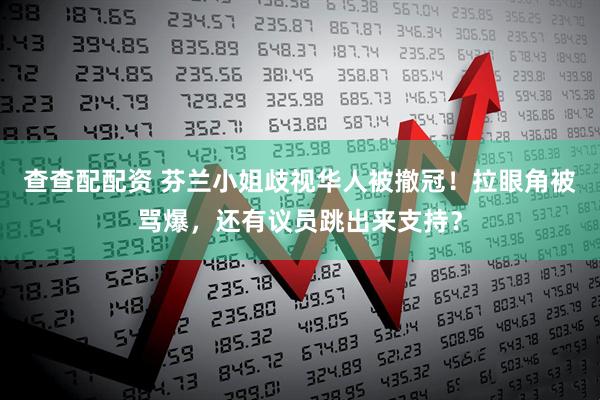 查查配配资 芬兰小姐歧视华人被撤冠！拉眼角被骂爆，还有议员跳出来支持？