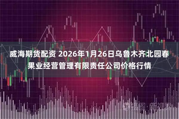 威海期货配资 2026年1月26日乌鲁木齐北园春果业经营管理有限责任公司价格行情