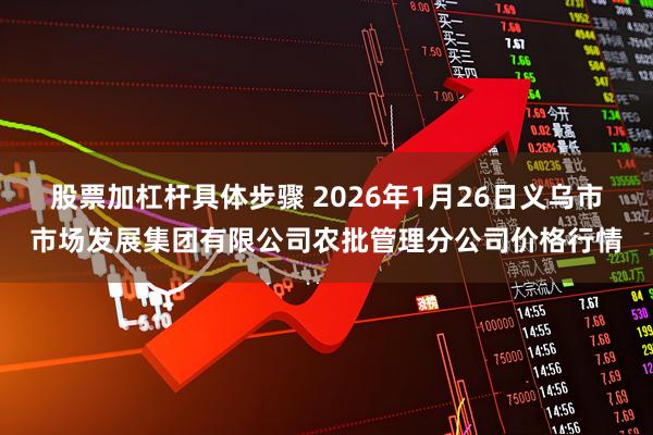 股票加杠杆具体步骤 2026年1月26日义乌市市场发展集团有限公司农批管理分公司价格行情