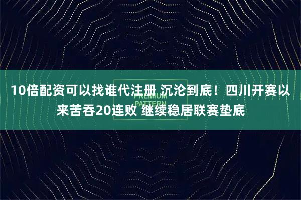 10倍配资可以找谁代注册 沉沦到底！四川开赛以来苦吞20连败 继续稳居联赛垫底