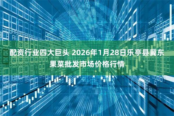 配资行业四大巨头 2026年1月28日乐亭县冀东果菜批发市场价格行情