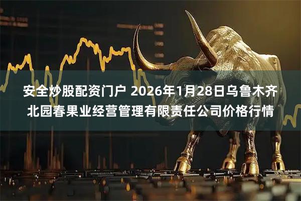 安全炒股配资门户 2026年1月28日乌鲁木齐北园春果业经营管理有限责任公司价格行情