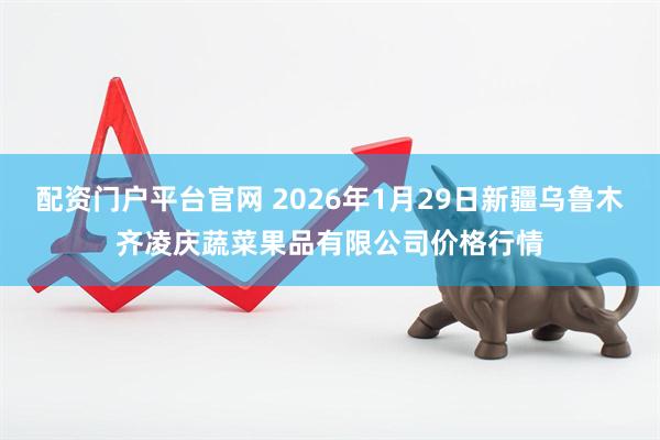 配资门户平台官网 2026年1月29日新疆乌鲁木齐凌庆蔬菜果品有限公司价格行情